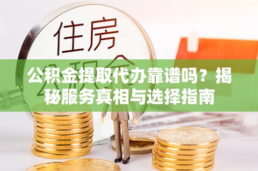 公馆公积金提取代办靠谱吗？揭秘服务真相与选择指南