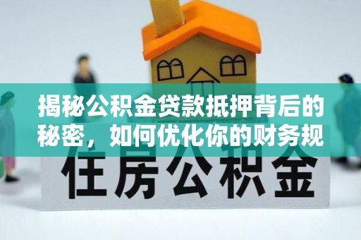 公馆揭秘公积金贷款抵押背后的秘密，如何优化你的财务规划