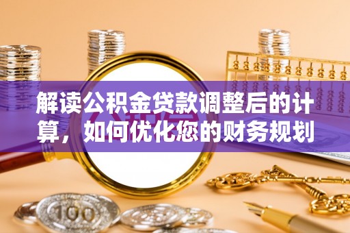 公馆解读公积金贷款调整后的计算，如何优化您的财务规划