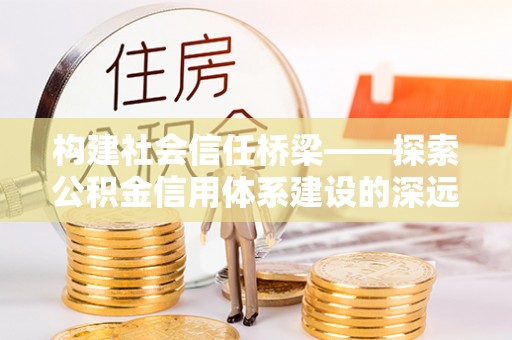 公馆构建社会信任桥梁——探索公积金信用体系建设的深远意义