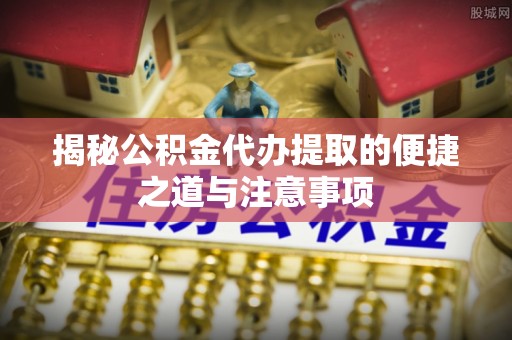 公馆揭秘公积金代办提取的便捷之道与注意事项