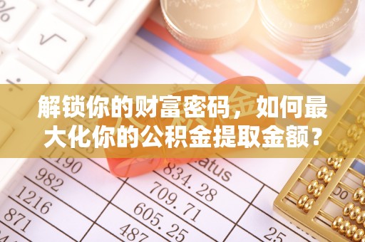 公馆解锁你的财富密码，如何最大化你的公积金提取金额？