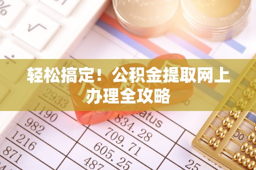 公馆轻松搞定！公积金提取网上办理全攻略