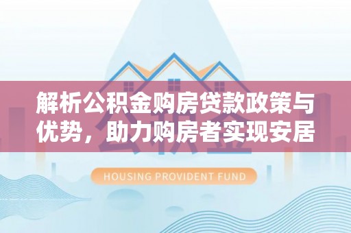 公馆解析公积金购房贷款政策与优势，助力购房者实现安居梦想