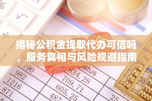 公馆揭秘公积金提取代办可信吗，服务真相与风险规避指南
