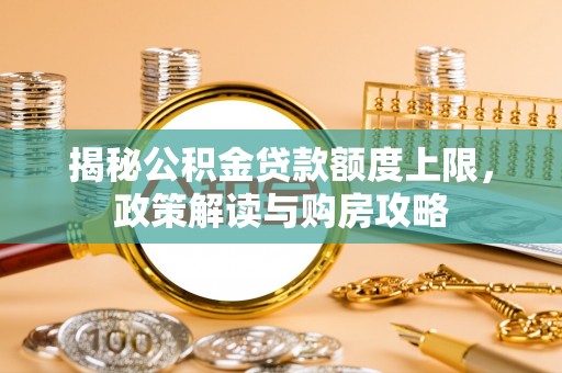 公馆揭秘公积金贷款额度上限，政策解读与购房攻略