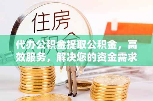 公馆代办公积金提取公积金，高效服务，解决您的资金需求