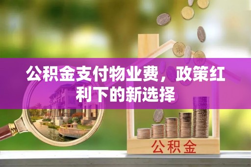 公馆公积金支付物业费，政策红利下的新选择