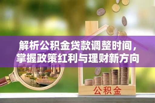 公馆解析公积金贷款调整时间，掌握政策红利与理财新方向