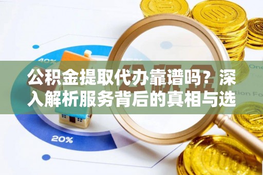 公馆公积金提取代办靠谱吗？深入解析服务背后的真相与选择指南