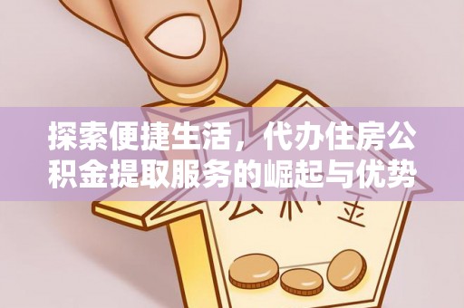 公馆探索便捷生活，代办住房公积金提取服务的崛起与优势