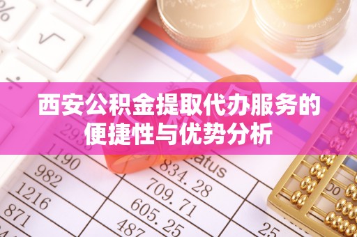 公馆西安公积金提取代办服务的便捷性与优势分析