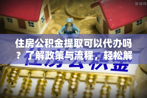 公馆住房公积金提取可以代办吗？了解政策与流程，轻松解决疑惑