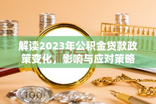 公馆解读2023年公积金贷款政策变化，影响与应对策略