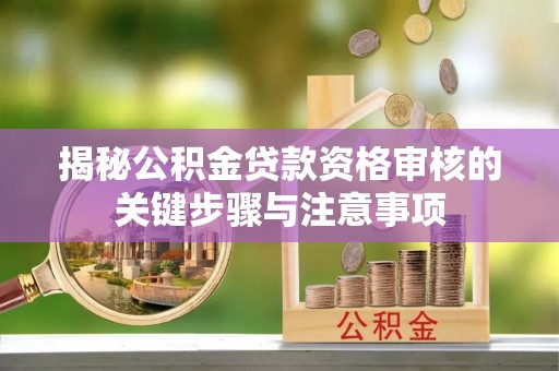 公馆揭秘公积金贷款资格审核的关键步骤与注意事项
