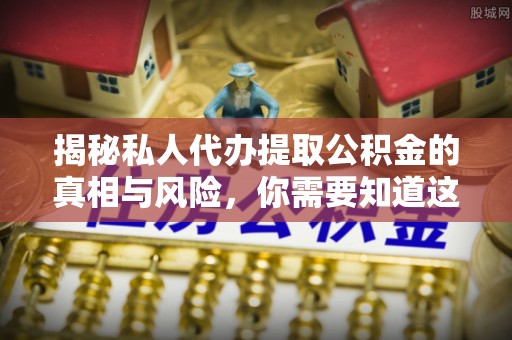 公馆揭秘私人代办提取公积金的真相与风险，你需要知道这些！