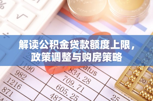 公馆解读公积金贷款额度上限，政策调整与购房策略