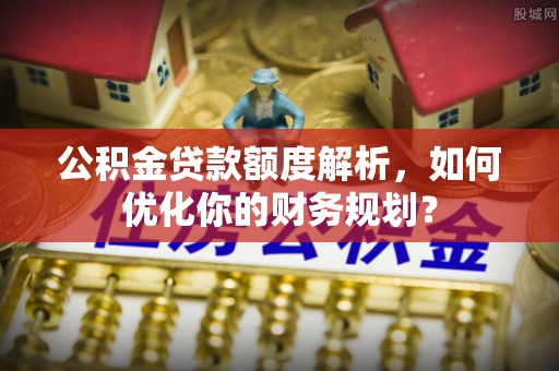 公馆公积金贷款额度解析，如何优化你的财务规划？