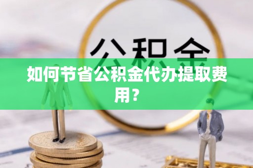 公馆如何节省公积金代办提取费用？