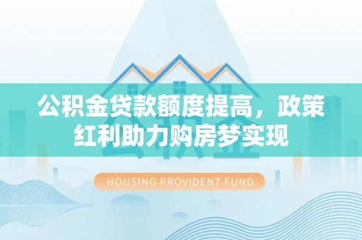 公馆公积金贷款额度提高，政策红利助力购房梦实现
