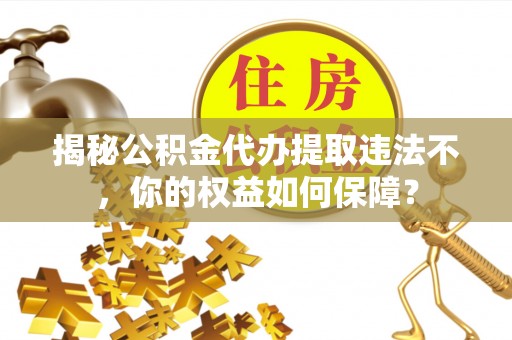 公馆揭秘公积金代办提取违法不，你的权益如何保障？